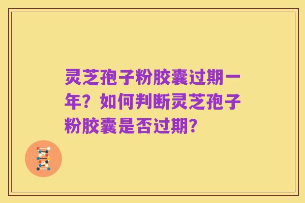 灵芝孢子粉胶囊过期一年?如何判断灵芝孢子粉胶囊是否过期?