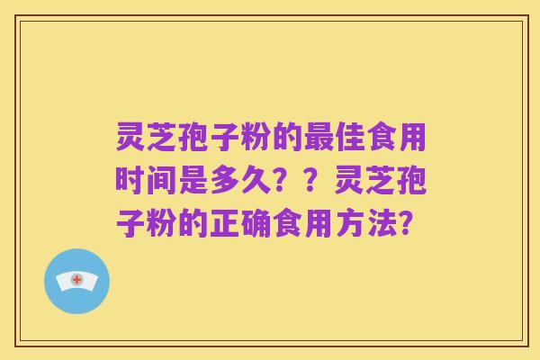 灵芝孢子粉的最佳食用时间是多久??灵芝孢子粉的正确食用方法?