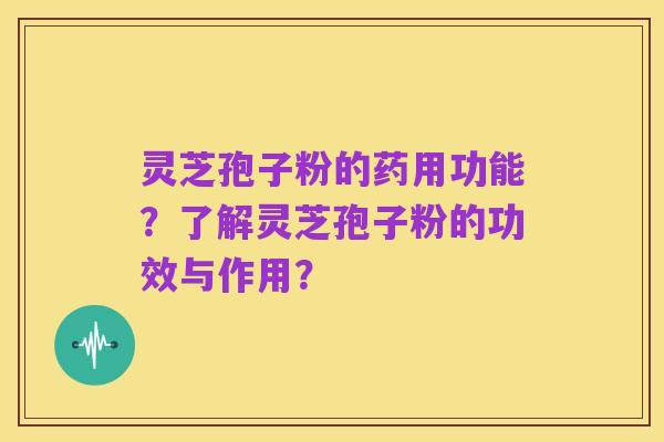 灵芝孢子粉的药用功能?了解灵芝孢子粉的功效与作用?