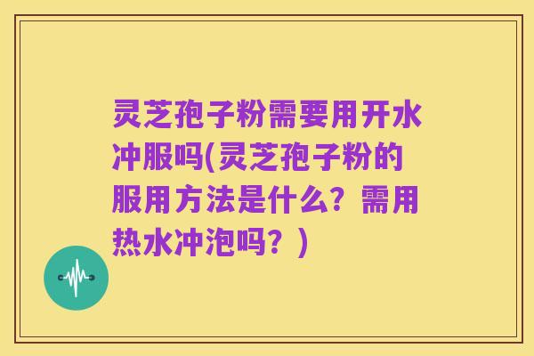 灵芝孢子粉需要用开水冲服吗(灵芝孢子粉的服用方法是什么？需用热水冲泡吗？)