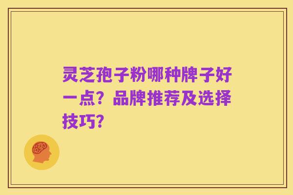 灵芝孢子粉哪种牌子好一点?品牌推荐及选择技巧?