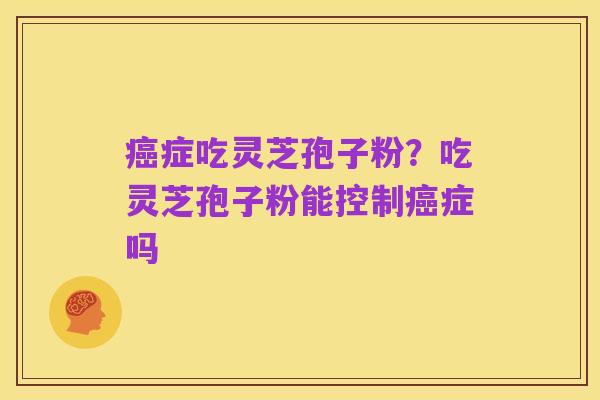 癌症吃灵芝孢子粉？吃灵芝孢子粉能控制癌症吗