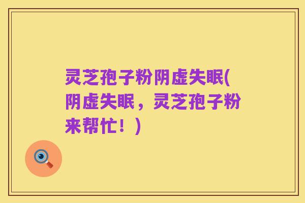 灵芝孢子粉阴虚失眠(阴虚失眠,灵芝孢子粉来帮忙!)