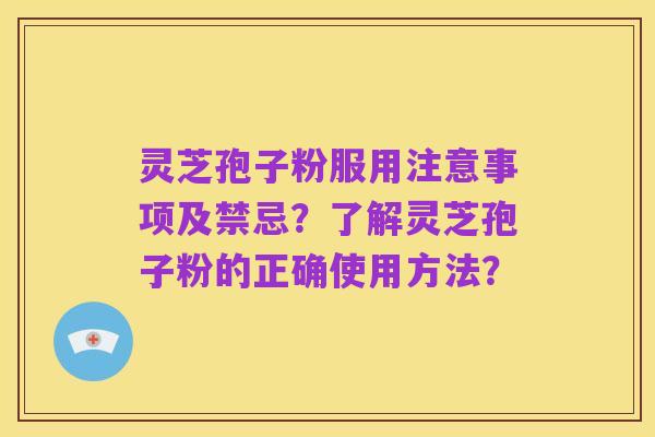 灵芝孢子粉服用注意事项及禁忌?了解灵芝孢子粉的正确使用方法?