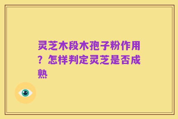 灵芝木段木孢子粉作用?怎样判定灵芝是否成熟