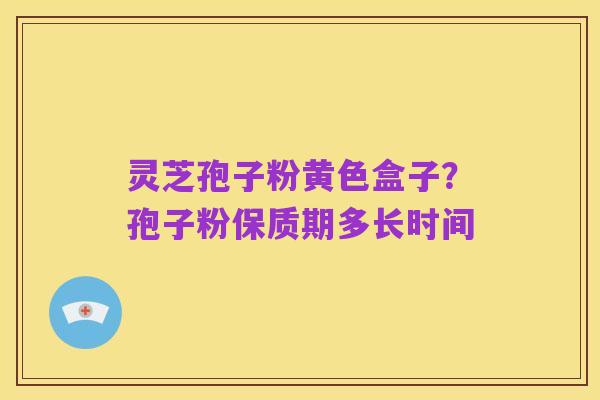 灵芝孢子粉黄色盒子？孢子粉保质期多长时间