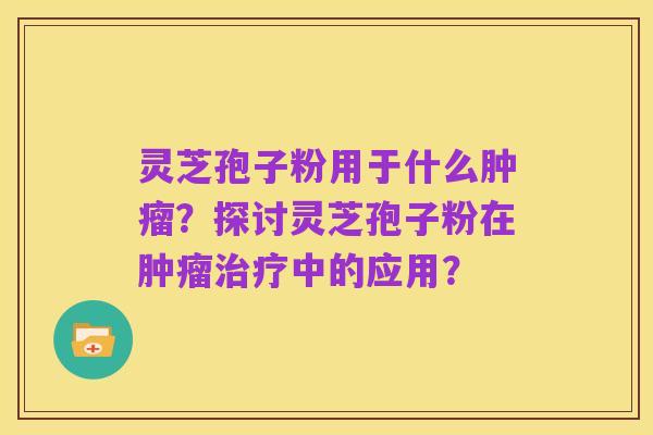 灵芝孢子粉用于什么肿瘤?探讨灵芝孢子粉在肿瘤治疗中的应用?