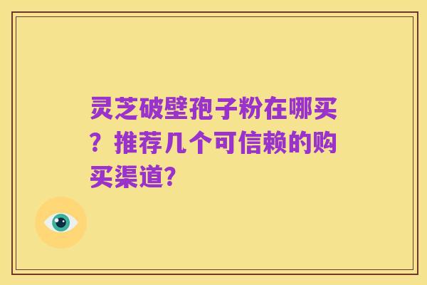灵芝破壁孢子粉在哪买?推荐几个可信赖的购买渠道?