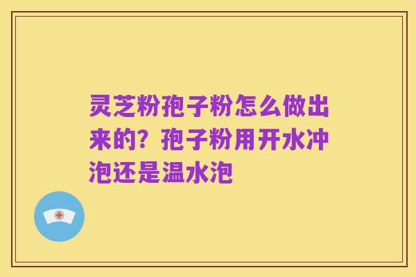 灵芝粉孢子粉怎么做出来的？孢子粉用开水冲泡还是温水泡