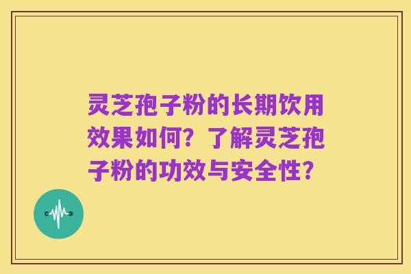 灵芝孢子粉的长期饮用效果如何?了解灵芝孢子粉的功效与安全性?