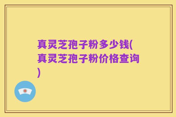 真灵芝孢子粉多少钱(真灵芝孢子粉价格查询)