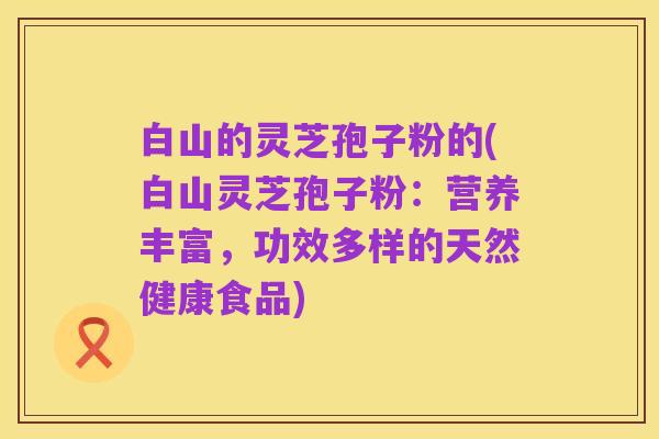 白山的灵芝孢子粉的(白山灵芝孢子粉：营养丰富，功效多样的天然健康食品)