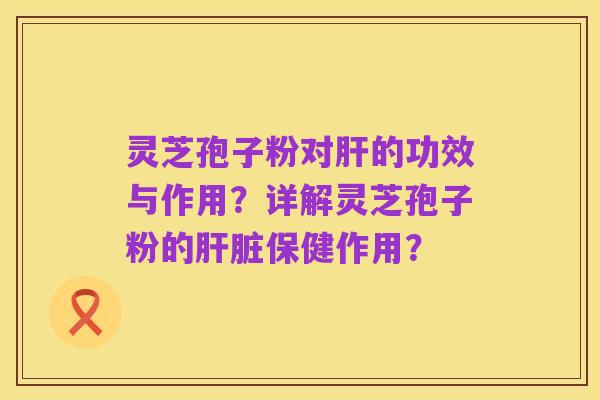 灵芝孢子粉对肝的功效与作用?详解灵芝孢子粉的肝脏保健作用?