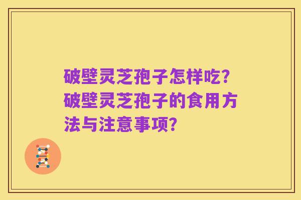 破壁灵芝孢子怎样吃？破壁灵芝孢子的食用方法与注意事项？