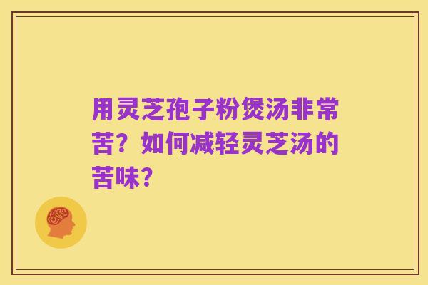 用灵芝孢子粉煲汤非常苦？如何减轻灵芝汤的苦味？