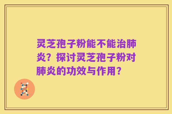 灵芝孢子粉能不能治肺炎?探讨灵芝孢子粉对肺炎的功效与作用?