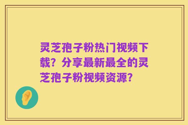 灵芝孢子粉热门视频下载?分享最新最全的灵芝孢子粉视频资源?
