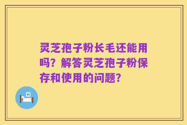 灵芝孢子粉长毛还能用吗?解答灵芝孢子粉保存和使用的问题?