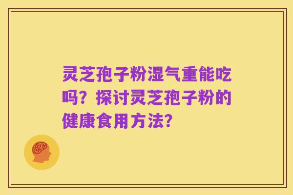 灵芝孢子粉湿气重能吃吗？探讨灵芝孢子粉的健康食用方法？