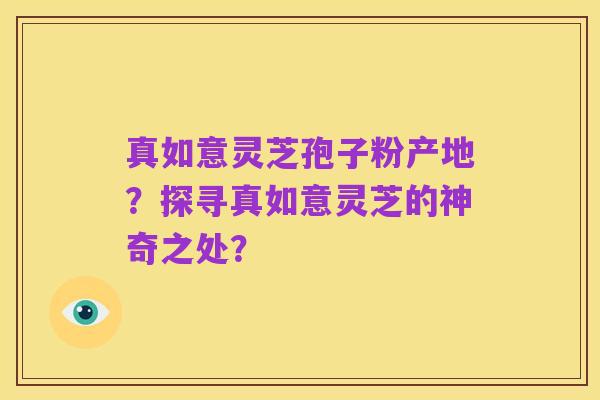 真如意灵芝孢子粉产地？探寻真如意灵芝的神奇之处？