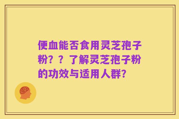 便血能否食用灵芝孢子粉？？了解灵芝孢子粉的功效与适用人群？