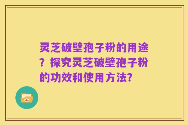 灵芝破壁孢子粉的用途？探究灵芝破壁孢子粉的功效和使用方法？