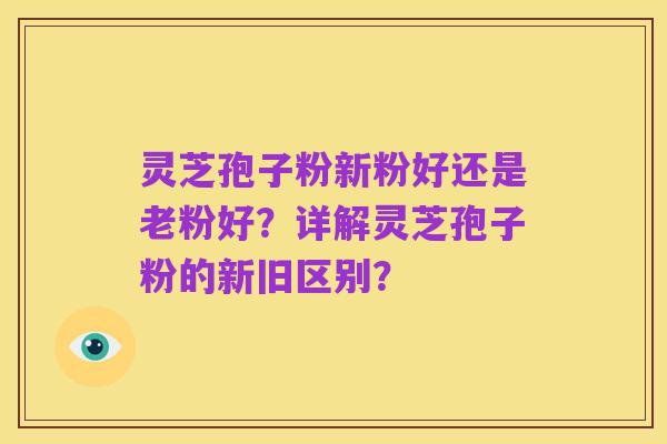 灵芝孢子粉新粉好还是老粉好?详解灵芝孢子粉的新旧区别?