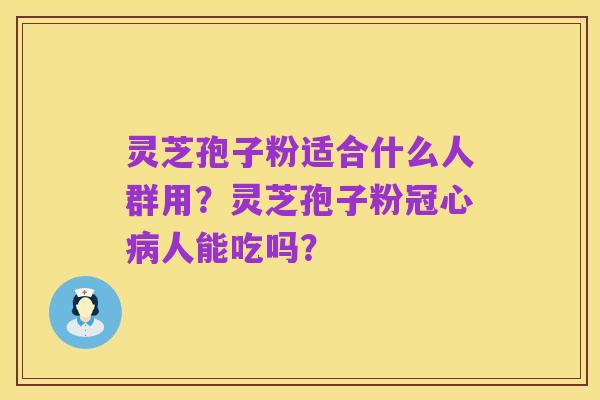灵芝孢子粉适合什么人群用?灵芝孢子粉冠心病人能吃吗?