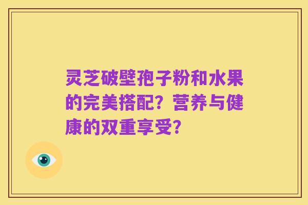 灵芝破壁孢子粉和水果的完美搭配?营养与健康的双重享受?