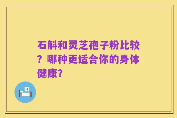 石斛和灵芝孢子粉比较?哪种更适合你的身体健康?