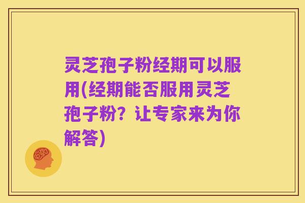 灵芝孢子粉经期可以服用(经期能否服用灵芝孢子粉？让专家来为你解答)