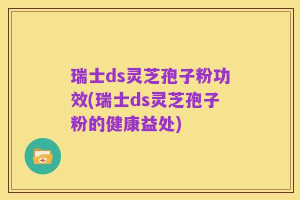 瑞士ds灵芝孢子粉功效(瑞士ds灵芝孢子粉的健康益处)