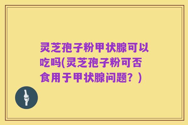 灵芝孢子粉甲状腺可以吃吗(灵芝孢子粉可否食用于甲状腺问题?)