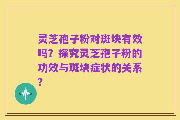 灵芝孢子粉对斑块有效吗?探究灵芝孢子粉的功效与斑块症状的关系?