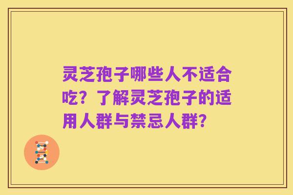 灵芝孢子哪些人不适合吃?了解灵芝孢子的适用人群与禁忌人群?