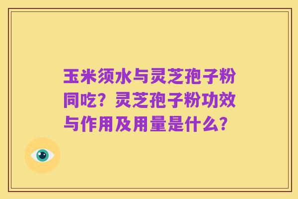 玉米须水与灵芝孢子粉同吃?灵芝孢子粉功效与作用及用量是什么?