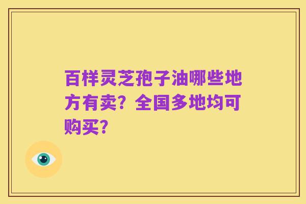 百样灵芝孢子油哪些地方有卖?全国多地均可购买?