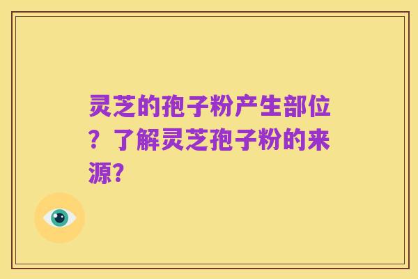 灵芝的孢子粉产生部位?了解灵芝孢子粉的来源?