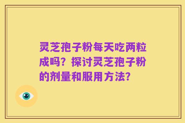 灵芝孢子粉每天吃两粒成吗?探讨灵芝孢子粉的剂量和服用方法?