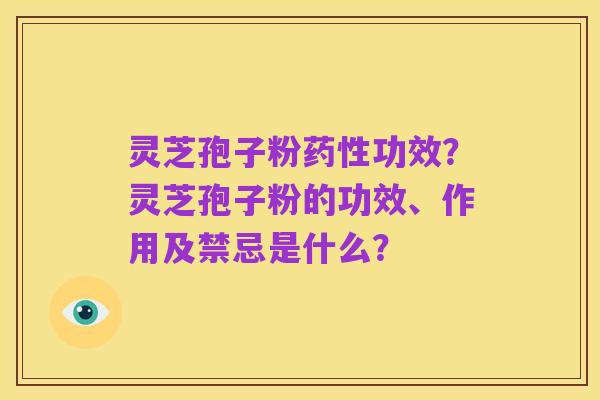 灵芝孢子粉药性功效？灵芝孢子粉的功效、作用及禁忌是什么？