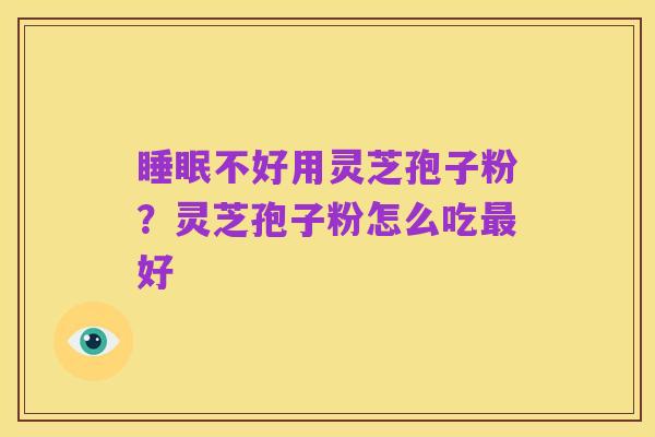 睡眠不好用灵芝孢子粉？灵芝孢子粉怎么吃最好