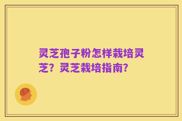 灵芝孢子粉怎样栽培灵芝?灵芝栽培指南?