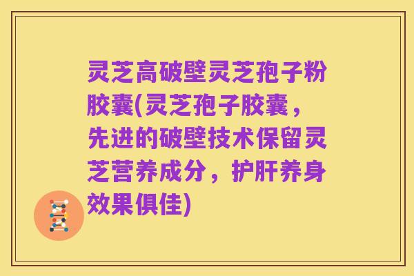 灵芝高破壁灵芝孢子粉胶囊(灵芝孢子胶囊,先进的破壁技术保留灵芝营养成分,护肝养身效果俱佳)