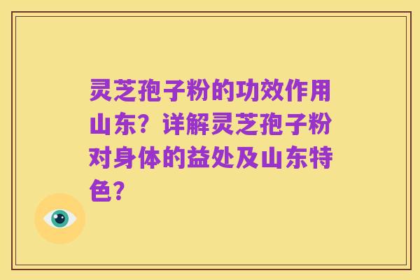 灵芝孢子粉的功效作用山东?详解灵芝孢子粉对身体的益处及山东特色?