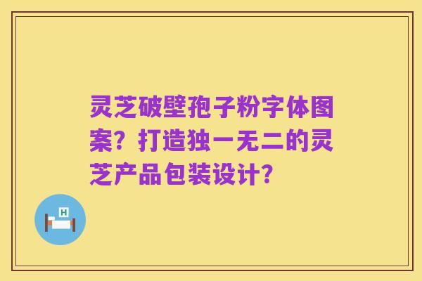 灵芝破壁孢子粉字体图案?打造独一无二的灵芝产品包装设计?
