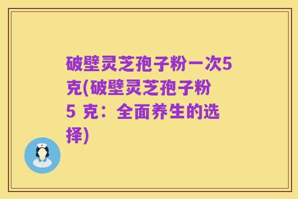 破壁灵芝孢子粉一次5克(破壁灵芝孢子粉 5 克：全面养生的选择)