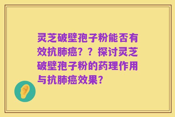 灵芝破壁孢子粉能否有效抗肺癌??探讨灵芝破壁孢子粉的药理作用与抗肺癌效果?