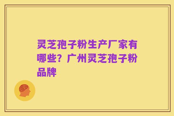 灵芝孢子粉生产厂家有哪些?广州灵芝孢子粉品牌