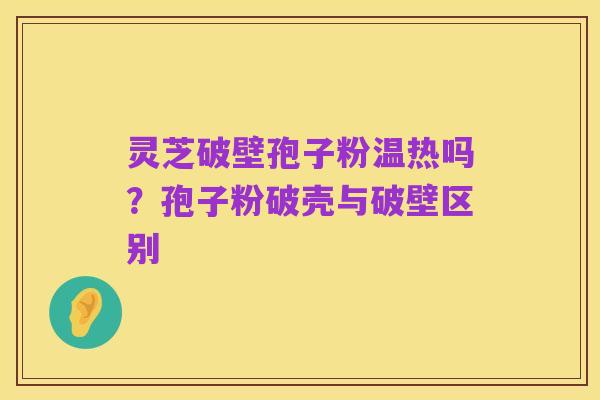 灵芝破壁孢子粉温热吗？孢子粉破壳与破壁区别