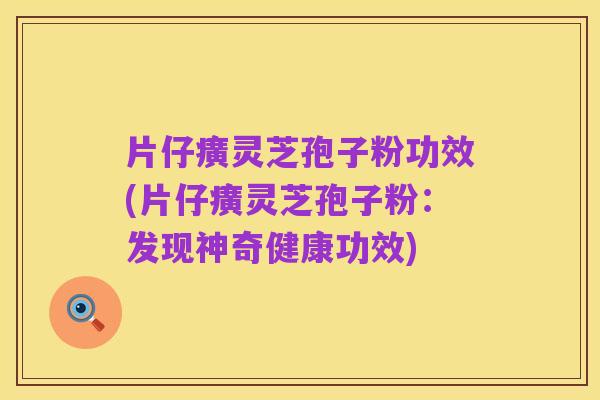 片仔癀灵芝孢子粉功效(片仔癀灵芝孢子粉:发现神奇健康功效)